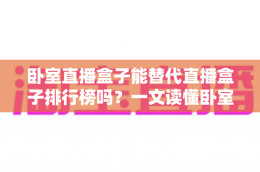 卧室直播盒子能替代直播盒子排行榜吗?一文读懂卧室观影设备选购真相 卧室直播盒子能替代直播盒子排行榜吗?一文读懂卧室观影设备选购真相