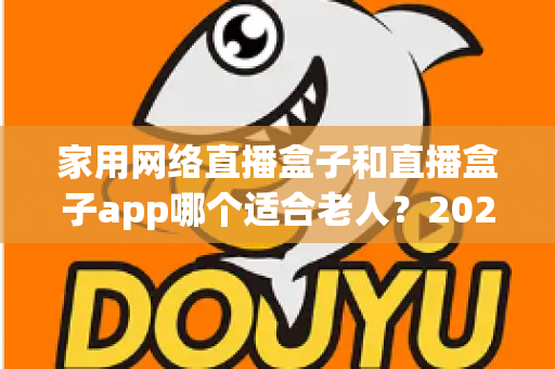 家用网络直播盒子和直播盒子app哪个适合老人？2024年长辈观影设备选购完全指南