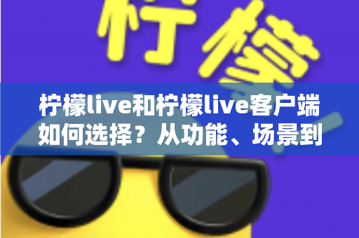柠檬live和柠檬live客户端如何选择?从功能、场景到体验的全方位对比分析 柠檬live和柠檬live客户端如何选择?从功能、场景到体验的全方位对比分析