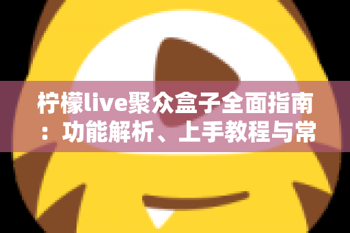 柠檬live聚众盒子全面指南:功能解析、上手教程与常见问题一站式解答 柠檬live聚众盒子全面指南:功能解析、上手教程与常见问题一站式解答