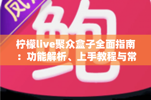 柠檬live聚众盒子全面指南：功能解析、上手教程与常见问题一站式解答