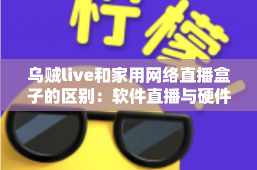 乌贼live和家用网络直播盒子的区别：软件直播与硬件直播方案全方位对比指南