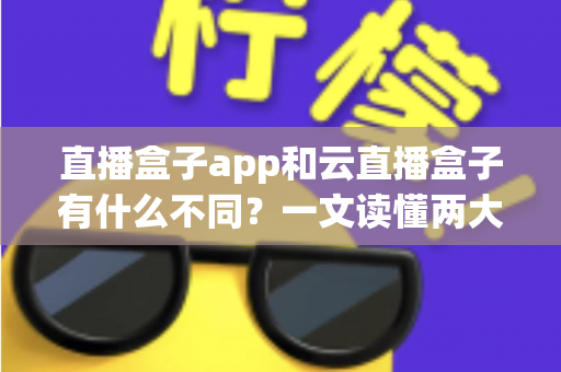 直播盒子app和云直播盒子有什么不同？一文读懂两大直播方案的核心差异与选择指南