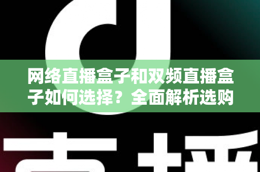 网络直播盒子和双频直播盒子如何选择?全面解析选购技巧与实用建议,帮你轻松避坑不迷路 网络直播盒子和双频直播盒子如何选择?全面解析选购技巧与实用建议,帮你轻松避坑不迷路