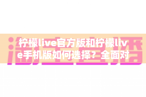 柠檬live官方版和柠檬live手机版如何选择?全面对比分析助你做出最佳决策 柠檬live官方版和柠檬live手机版如何选择?全面对比分析助你做出最佳决策