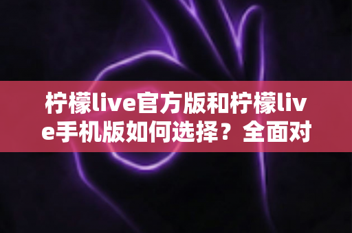 柠檬live官方版和柠檬live手机版如何选择？全面对比分析助你做出最佳决策