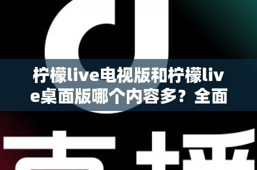 柠檬live电视版和柠檬live桌面版哪个内容多?全面对比一次看懂,选对版本不踩坑 柠檬live电视版和柠檬live桌面版哪个内容多?全面对比一次看懂,选对版本不踩坑
