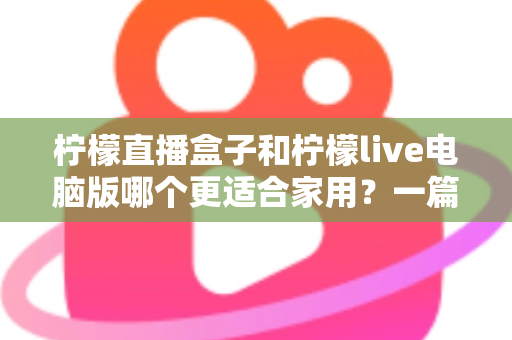 柠檬直播盒子和柠檬live电脑版哪个更适合家用？一篇文章帮你做出明智选择