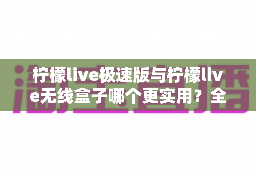 柠檬live极速版与柠檬live无线盒子哪个更实用?全面对比解析助你精准选购 柠檬live极速版与柠檬live无线盒子哪个更实用?全面对比解析助你精准选购