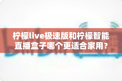 柠檬live极速版和柠檬智能直播盒子哪个更适合家用?深度对比评测帮你选对不踩坑 柠檬live极速版和柠檬智能直播盒子哪个更适合家用?深度对比评测帮你选对不踩坑