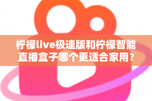 柠檬live极速版和柠檬智能直播盒子哪个更适合家用?深度对比评测帮你选对不踩坑 柠檬live极速版和柠檬智能直播盒子哪个更适合家用?深度对比评测帮你选对不踩坑