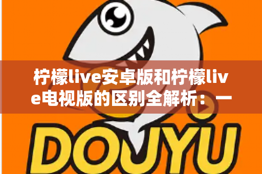柠檬live安卓版和柠檬live电视版的区别全解析:一文看懂移动端与大屏版如何选择,帮你找到最适合的观影方案 柠檬live安卓版和柠檬live电视版的区别全解析:一文看懂移动端与大屏版如何选择,帮你找到最适合的观影方案