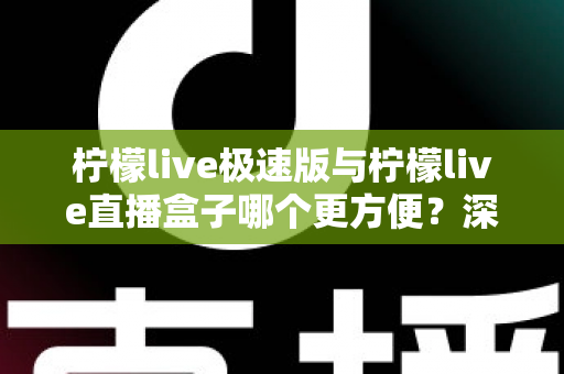 柠檬live极速版与柠檬live直播盒子哪个更方便?深度对比评测助你一眼选出最优方案 柠檬live极速版与柠檬live直播盒子哪个更方便?深度对比评测助你一眼选出最优方案