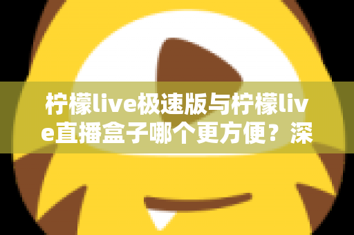 柠檬live极速版与柠檬live直播盒子哪个更方便？深度对比评测助你一眼选出最优方案