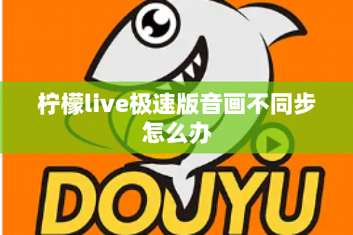 柠檬live极速版音画不同步怎么办 柠檬live极速版音画不同步怎么办