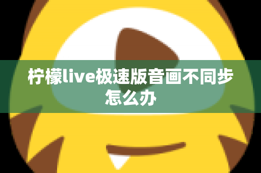 柠檬live极速版音画不同步怎么办