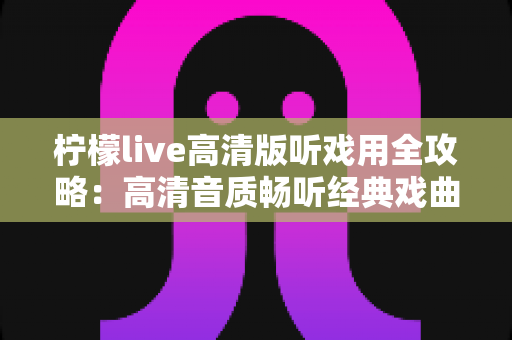 柠檬live高清版听戏用全攻略:高清音质畅听经典戏曲,戏迷必备的手机看戏指南 柠檬live高清版听戏用全攻略:高清音质畅听经典戏曲,戏迷必备的手机看戏指南