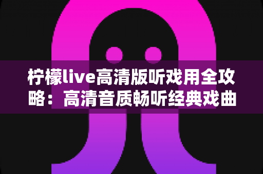柠檬live高清版听戏用全攻略：高清音质畅听经典戏曲，戏迷必备的手机看戏指南