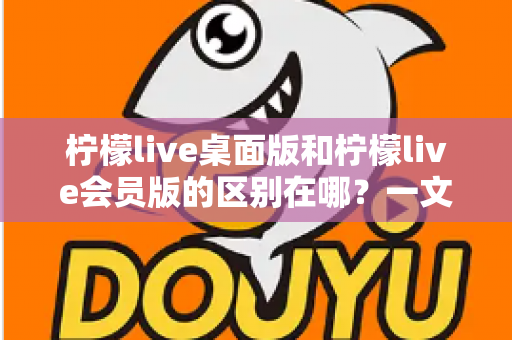 柠檬live桌面版和柠檬live会员版的区别在哪?一文看懂两大版本核心差异与选择指南 柠檬live桌面版和柠檬live会员版的区别在哪?一文看懂两大版本核心差异与选择指南