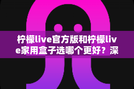 柠檬live官方版和柠檬live家用盒子选哪个更好?深度对比与选购全攻略 柠檬live官方版和柠檬live家用盒子选哪个更好?深度对比与选购全攻略