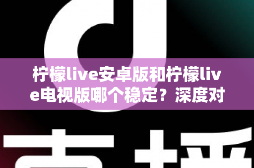 柠檬live安卓版和柠檬live电视版哪个稳定？深度对比分析与选择指南全解析
