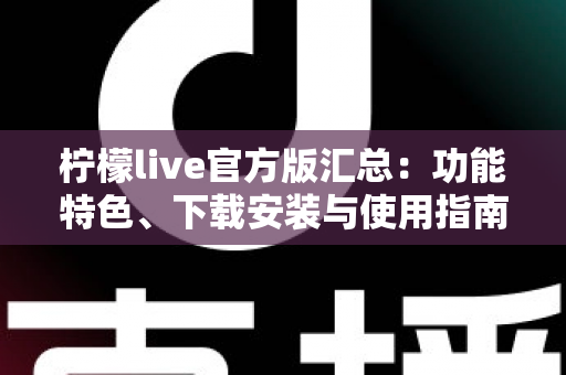 柠檬live官方版汇总:功能特色、下载安装与使用指南全解析 柠檬live官方版汇总:功能特色、下载安装与使用指南全解析