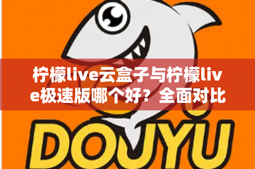 柠檬live云盒子与柠檬live极速版哪个好?全面对比评测帮你找到最适合的追剧看直播神器 柠檬live云盒子与柠檬live极速版哪个好?全面对比评测帮你找到最适合的追剧看直播神器