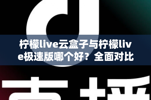 柠檬live云盒子与柠檬live极速版哪个好?全面对比评测帮你找到最适合的追剧看直播神器 柠檬live云盒子与柠檬live极速版哪个好?全面对比评测帮你找到最适合的追剧看直播神器