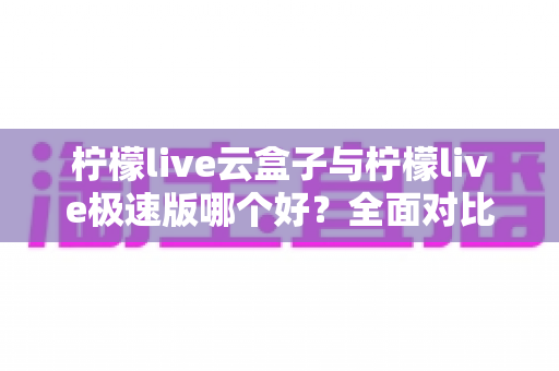 柠檬live云盒子与柠檬live极速版哪个好？全面对比评测帮你找到最适合的追剧看直播神器
