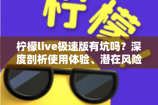 柠檬live极速版有坑吗？深度剖析使用体验、潜在风险与实用避坑指南