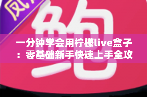 一分钟学会用柠檬live盒子：零基础新手快速上手全攻略，轻松玩转直播新体验