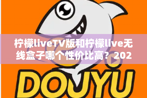 柠檬liveTV版和柠檬live无线盒子哪个性价比高?2025最新深度对比评测与选购指南 柠檬liveTV版和柠檬live无线盒子哪个性价比高?2025最新深度对比评测与选购指南