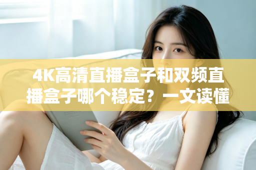 4K高清直播盒子和双频直播盒子哪个稳定?一文读懂选购核心,告别卡顿烦恼 4K高清直播盒子和双频直播盒子哪个稳定?一文读懂选购核心,告别卡顿烦恼