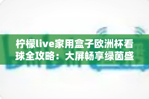 柠檬live家用盒子欧洲杯看球全攻略：大屏畅享绿茵盛宴的必备指南