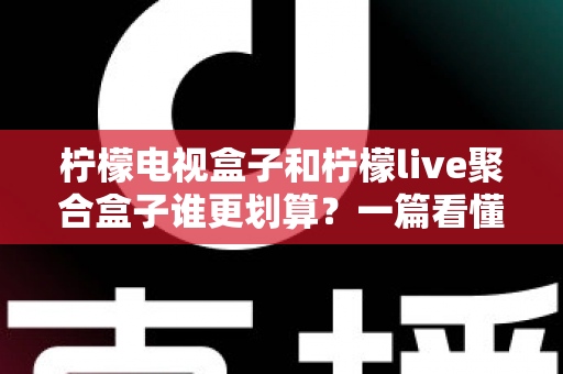 柠檬电视盒子和柠檬live聚合盒子谁更划算？一篇看懂差异的省钱选购测评指南