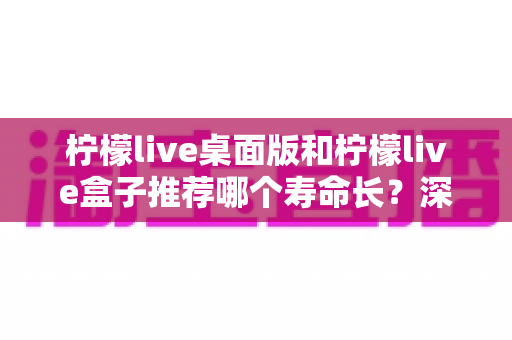 柠檬live桌面版和柠檬live盒子推荐哪个寿命长？深度对比分析与选购指南