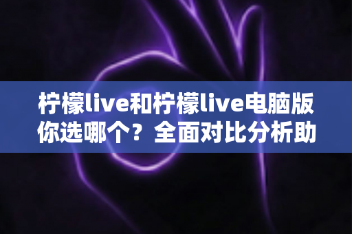 柠檬live和柠檬live电脑版你选哪个？全面对比分析助你找到最佳直播体验
