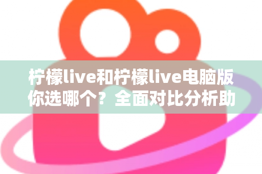 柠檬live和柠檬live电脑版你选哪个？全面对比分析助你找到最佳直播体验