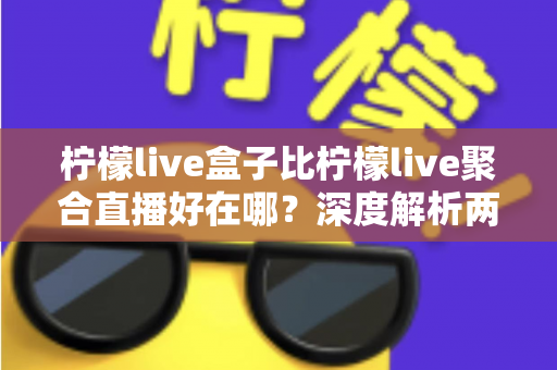 柠檬live盒子比柠檬live聚合直播好在哪？深度解析两者差异，帮你选出更适合的观赛神器