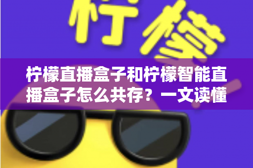 柠檬直播盒子和柠檬智能直播盒子怎么共存？一文读懂双盒共存安装方案与实用技巧