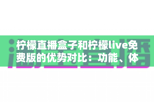 柠檬直播盒子和柠檬live免费版的优势对比：功能、体验与选购指南全解析