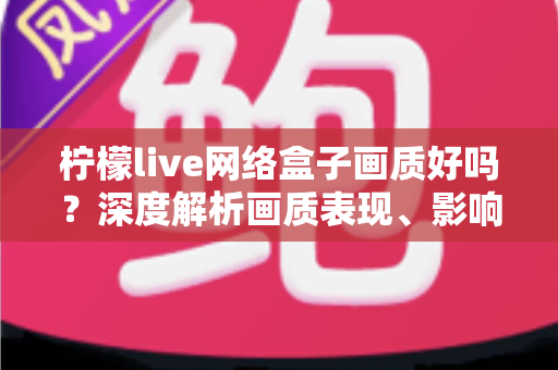 柠檬live网络盒子画质好吗?深度解析画质表现、影响因素与实用优化技巧 柠檬live网络盒子画质好吗?深度解析画质表现、影响因素与实用优化技巧