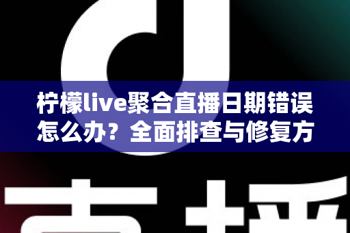柠檬live聚合直播日期错误怎么办？全面排查与修复方法一站式指南