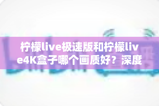 柠檬live极速版和柠檬live4K盒子哪个画质好？深度对比评测帮你选对不踩坑