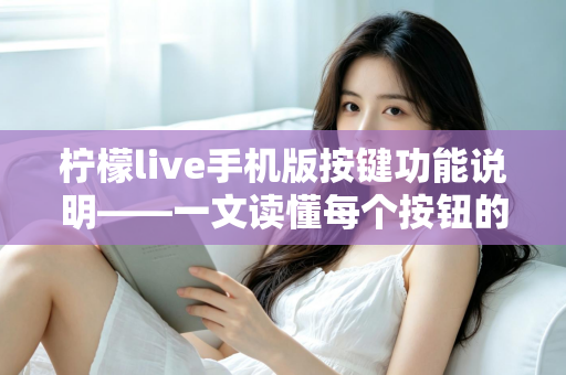 柠檬live手机版按键功能说明——一文读懂每个按钮的用途与实用操作指南