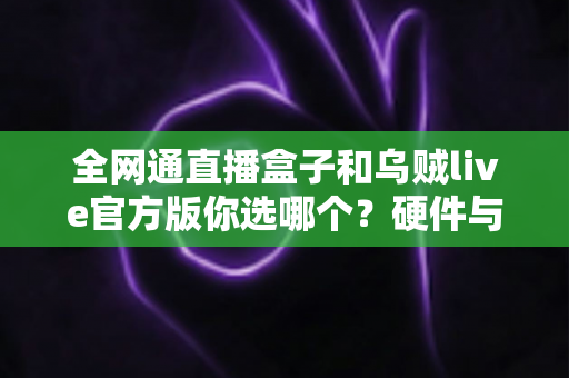 全网通直播盒子和乌贼live官方版你选哪个?硬件与软件直播方案全维度深度对比指南 全网通直播盒子和乌贼live官方版你选哪个?硬件与软件直播方案全维度深度对比指南