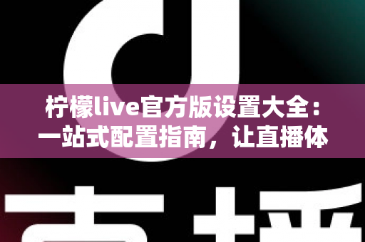 柠檬live官方版设置大全：一站式配置指南，让直播体验更顺畅