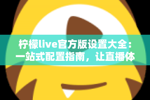 柠檬live官方版设置大全：一站式配置指南，让直播体验更顺畅