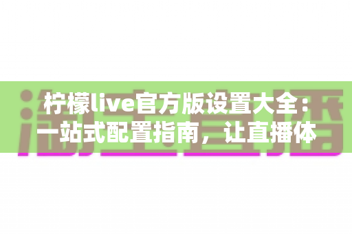 柠檬live官方版设置大全：一站式配置指南，让直播体验更顺畅