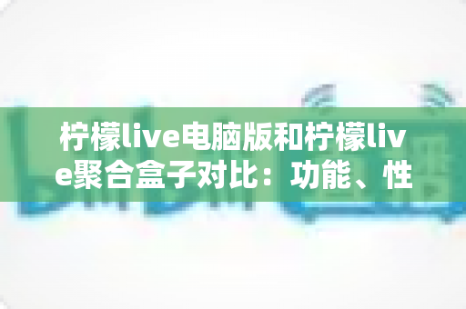 柠檬live电脑版和柠檬live聚合盒子对比：功能、性能与使用场景全解析